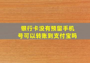 银行卡没有预留手机号可以转账到支付宝吗