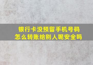 银行卡没预留手机号码怎么转账给别人呢安全吗