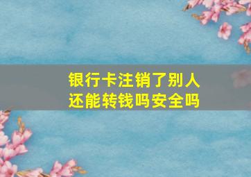 银行卡注销了别人还能转钱吗安全吗