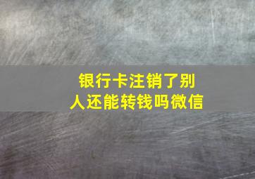 银行卡注销了别人还能转钱吗微信