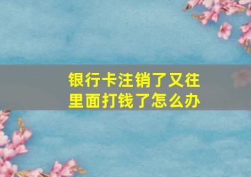 银行卡注销了又往里面打钱了怎么办