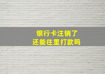 银行卡注销了还能往里打款吗