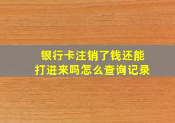 银行卡注销了钱还能打进来吗怎么查询记录