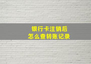 银行卡注销后怎么查转账记录