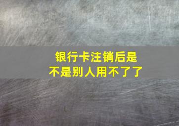 银行卡注销后是不是别人用不了了