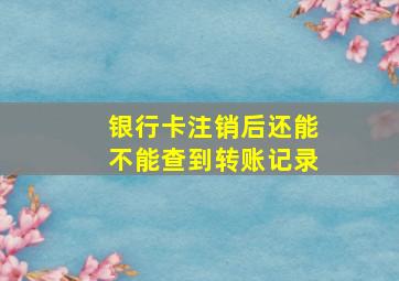 银行卡注销后还能不能查到转账记录