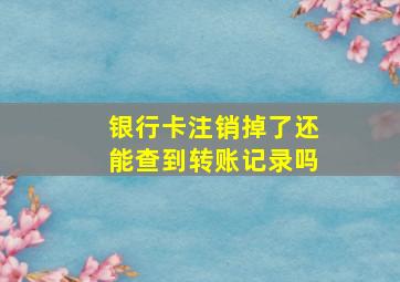 银行卡注销掉了还能查到转账记录吗