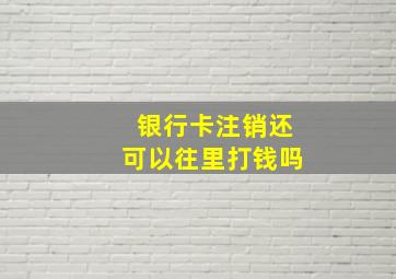 银行卡注销还可以往里打钱吗