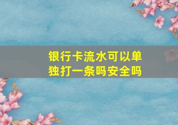 银行卡流水可以单独打一条吗安全吗