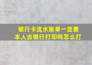 银行卡流水账单一定要本人去银行打印吗怎么打