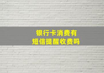 银行卡消费有短信提醒收费吗