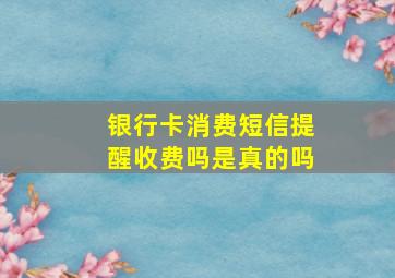 银行卡消费短信提醒收费吗是真的吗