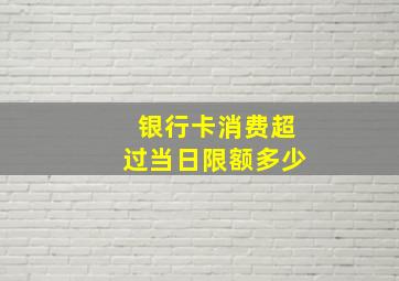 银行卡消费超过当日限额多少