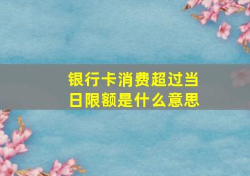 银行卡消费超过当日限额是什么意思