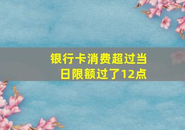 银行卡消费超过当日限额过了12点