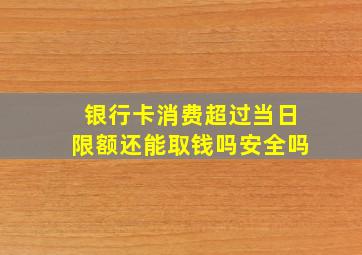 银行卡消费超过当日限额还能取钱吗安全吗