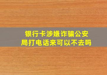 银行卡涉嫌诈骗公安局打电话来可以不去吗