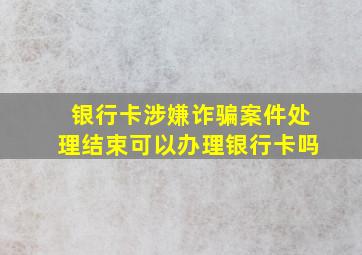 银行卡涉嫌诈骗案件处理结束可以办理银行卡吗