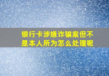 银行卡涉嫌诈骗案但不是本人所为怎么处理呢