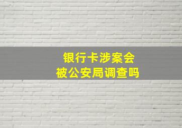 银行卡涉案会被公安局调查吗