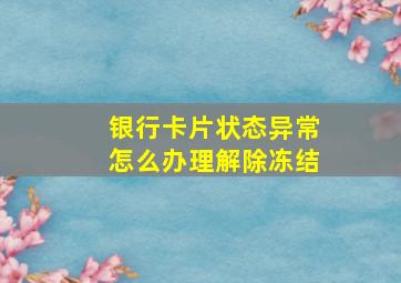 银行卡片状态异常怎么办理解除冻结