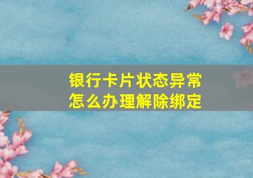 银行卡片状态异常怎么办理解除绑定