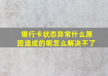 银行卡状态异常什么原因造成的呢怎么解决不了