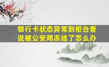 银行卡状态异常到柜台查说被公安局冻结了怎么办