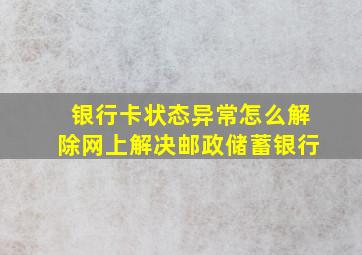 银行卡状态异常怎么解除网上解决邮政储蓄银行