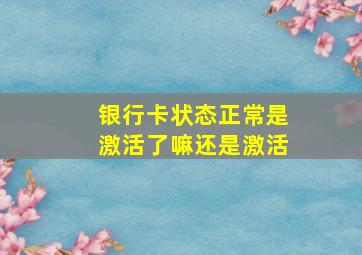 银行卡状态正常是激活了嘛还是激活