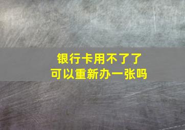 银行卡用不了了可以重新办一张吗