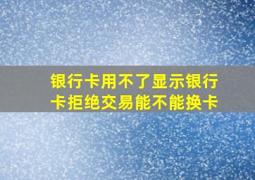 银行卡用不了显示银行卡拒绝交易能不能换卡