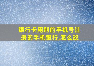 银行卡用别的手机号注册的手机银行,怎么改