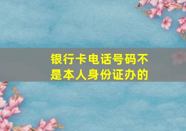 银行卡电话号码不是本人身份证办的