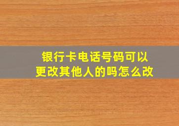 银行卡电话号码可以更改其他人的吗怎么改