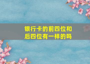 银行卡的前四位和后四位有一样的吗