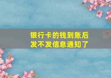 银行卡的钱到账后发不发信息通知了