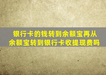 银行卡的钱转到余额宝再从余额宝转到银行卡收提现费吗