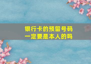 银行卡的预留号码一定要是本人的吗