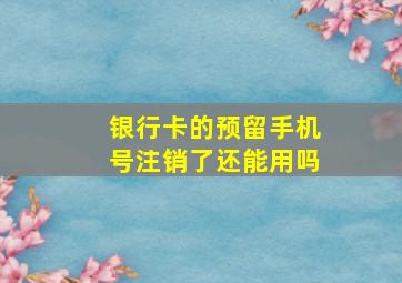 银行卡的预留手机号注销了还能用吗