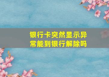 银行卡突然显示异常能到银行解除吗