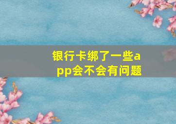 银行卡绑了一些app会不会有问题