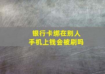 银行卡绑在别人手机上钱会被刷吗