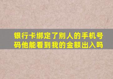 银行卡绑定了别人的手机号码他能看到我的金额出入吗