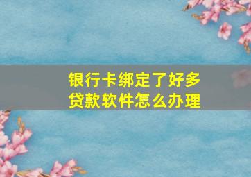 银行卡绑定了好多贷款软件怎么办理