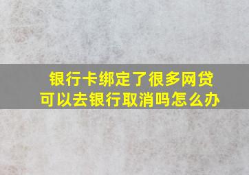 银行卡绑定了很多网贷可以去银行取消吗怎么办