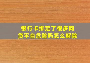 银行卡绑定了很多网贷平台危险吗怎么解除