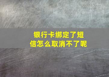 银行卡绑定了短信怎么取消不了呢