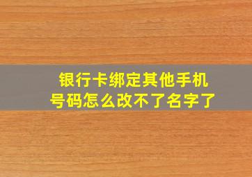 银行卡绑定其他手机号码怎么改不了名字了