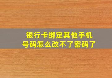 银行卡绑定其他手机号码怎么改不了密码了